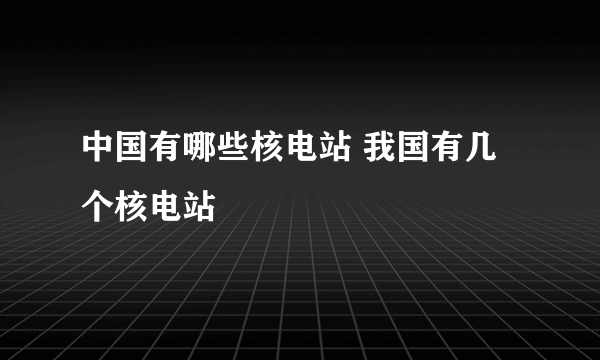 中国有哪些核电站 我国有几个核电站