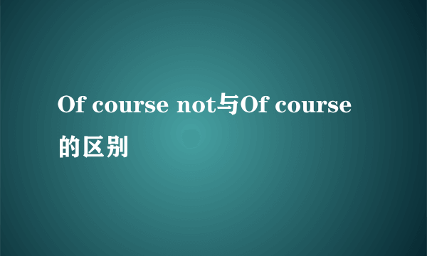 Of course not与Of course的区别