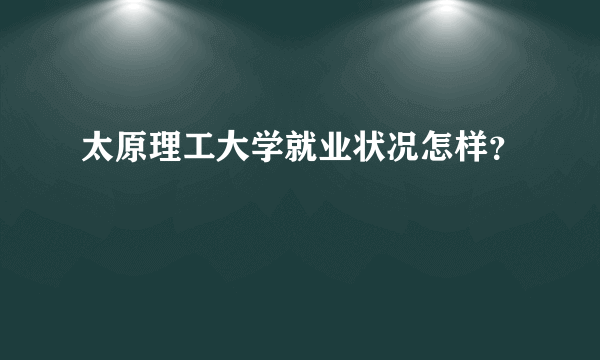 太原理工大学就业状况怎样？