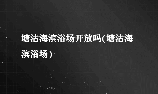 塘沽海滨浴场开放吗(塘沽海滨浴场)