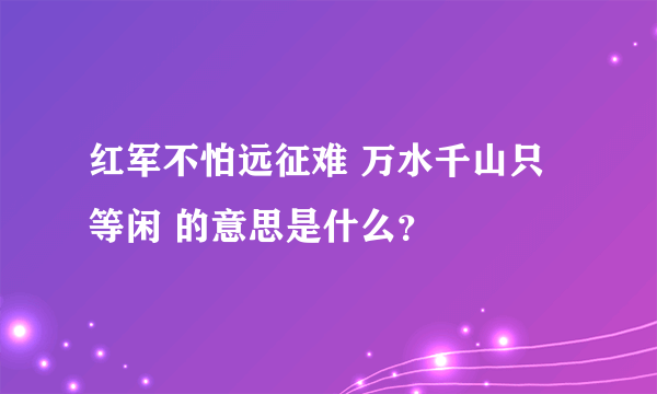 红军不怕远征难 万水千山只等闲 的意思是什么？