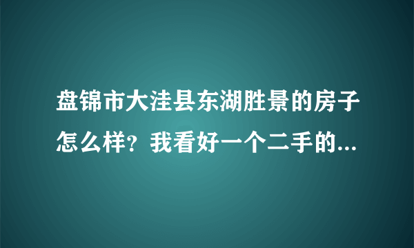 盘锦市大洼县东湖胜景的房子怎么样？我看好一个二手的毛坯房？不知道质量什么的怎么样?