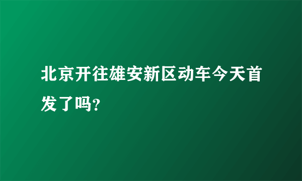 北京开往雄安新区动车今天首发了吗？