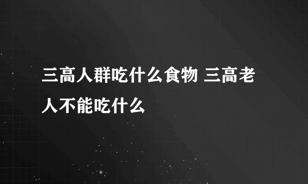 三高人群吃什么食物 三高老人不能吃什么
