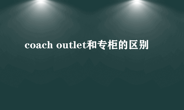 coach outlet和专柜的区别