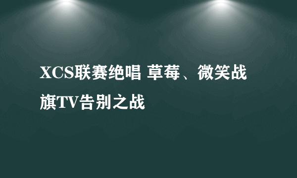 XCS联赛绝唱 草莓、微笑战旗TV告别之战