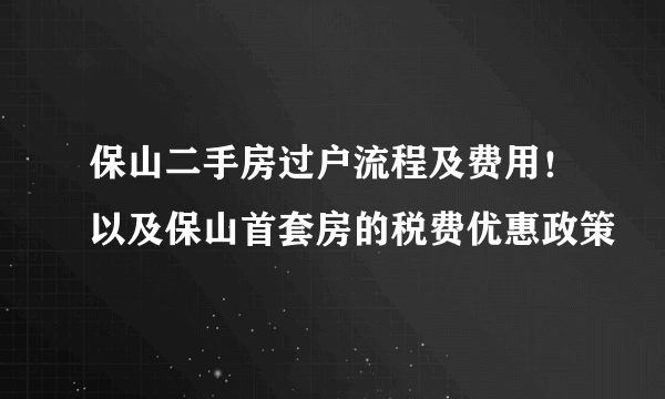 保山二手房过户流程及费用！以及保山首套房的税费优惠政策