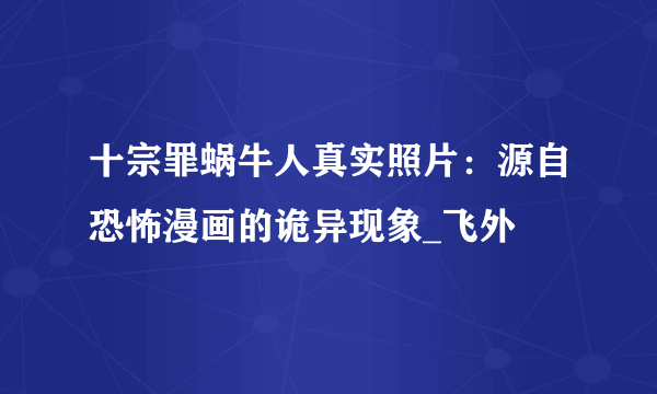 十宗罪蜗牛人真实照片：源自恐怖漫画的诡异现象_飞外