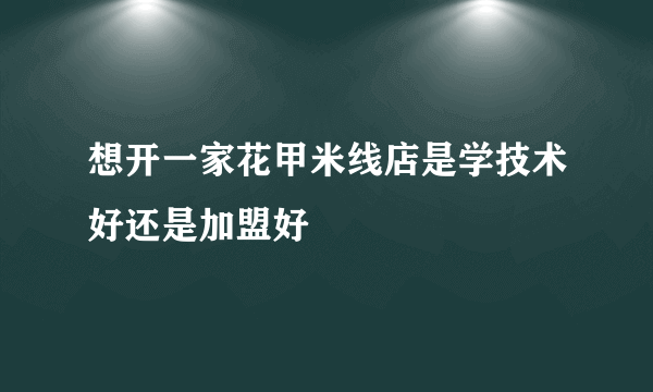 想开一家花甲米线店是学技术好还是加盟好