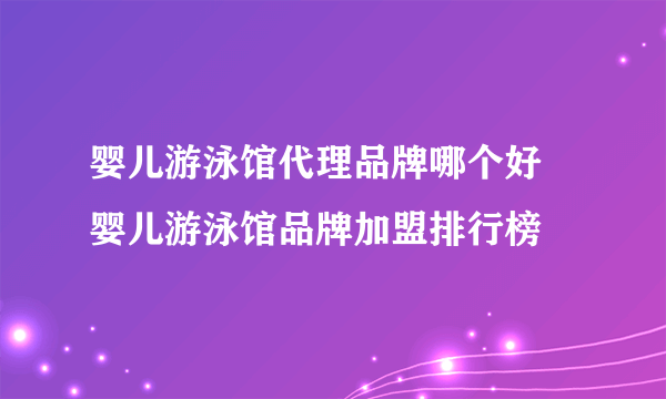 婴儿游泳馆代理品牌哪个好 婴儿游泳馆品牌加盟排行榜