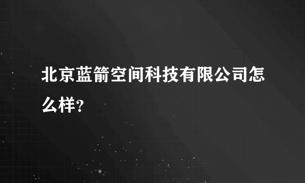 北京蓝箭空间科技有限公司怎么样？