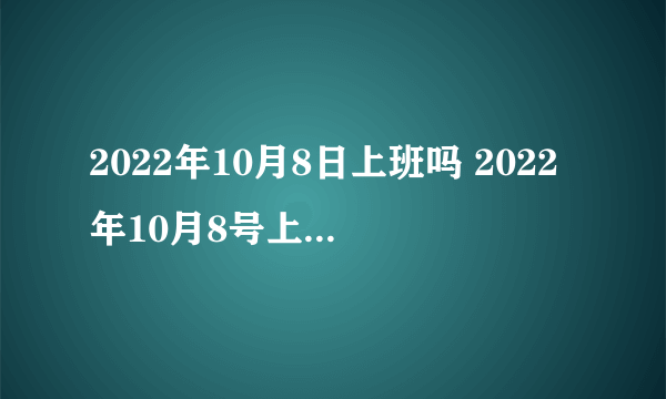 2022年10月8日上班吗 2022年10月8号上周几的班