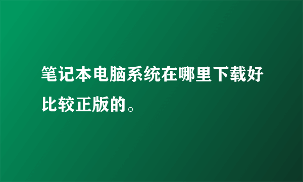 笔记本电脑系统在哪里下载好比较正版的。