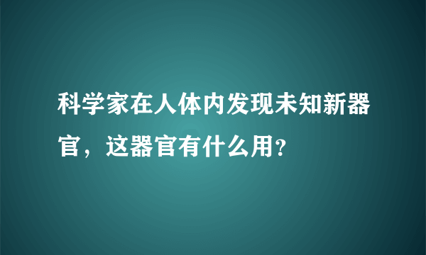 科学家在人体内发现未知新器官，这器官有什么用？