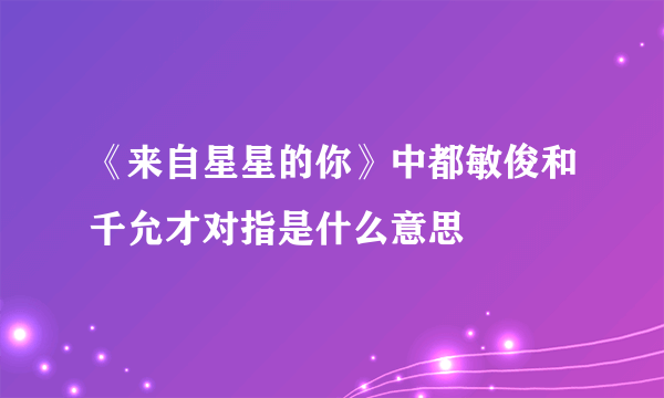 《来自星星的你》中都敏俊和千允才对指是什么意思