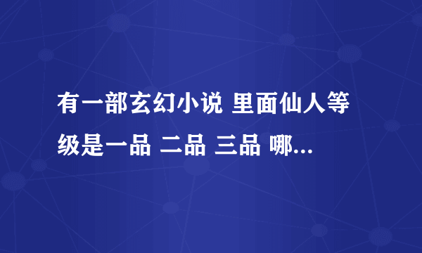 有一部玄幻小说 里面仙人等级是一品 二品 三品 哪位知道名字呀