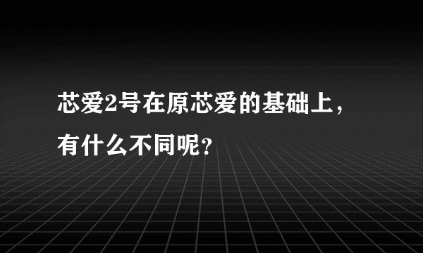 芯爱2号在原芯爱的基础上，有什么不同呢？