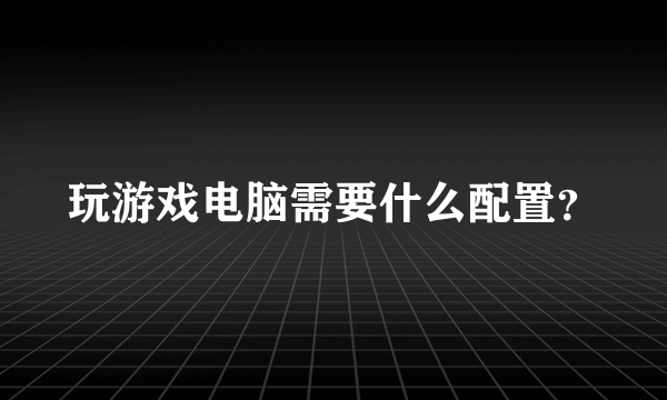 玩游戏电脑需要什么配置？