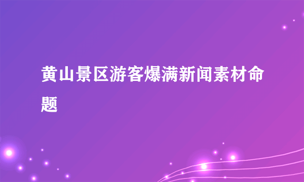 黄山景区游客爆满新闻素材命题
