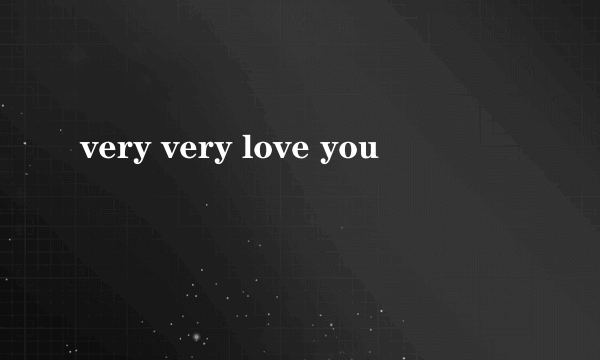 very very love you