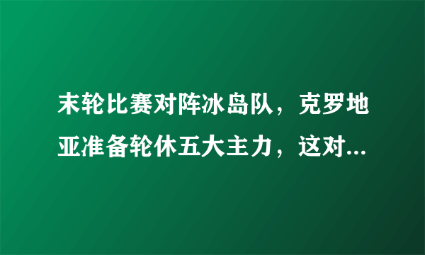 末轮比赛对阵冰岛队，克罗地亚准备轮休五大主力，这对阿根廷意味着什么？