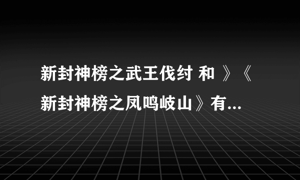 新封神榜之武王伐纣 和 》《新封神榜之凤鸣岐山》有什么区别么?是谁演的?