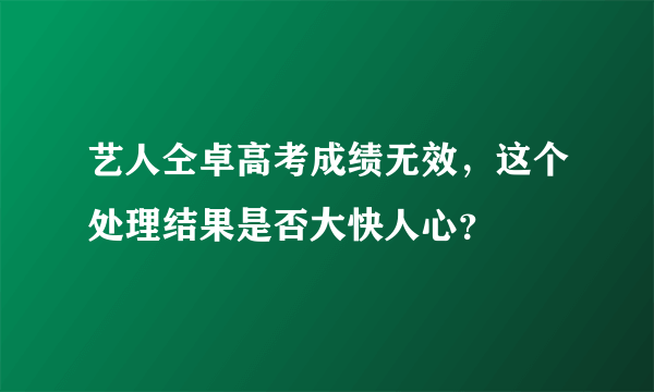 艺人仝卓高考成绩无效，这个处理结果是否大快人心？