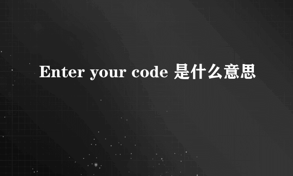 Enter your code 是什么意思