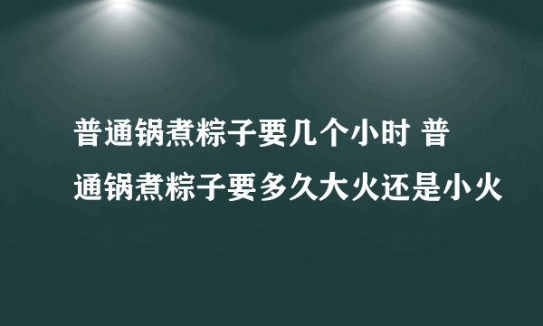 普通锅煮粽子要几个小时 普通锅煮粽子要多久大火还是小火