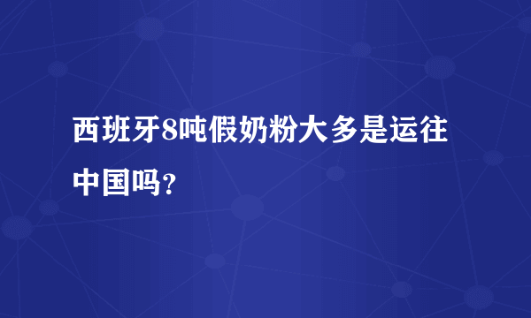 西班牙8吨假奶粉大多是运往中国吗？