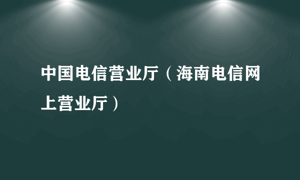 中国电信营业厅（海南电信网上营业厅）