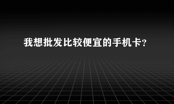 我想批发比较便宜的手机卡？