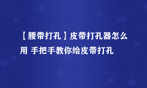 【腰带打孔】皮带打孔器怎么用 手把手教你给皮带打孔