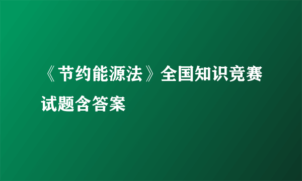 《节约能源法》全国知识竞赛试题含答案