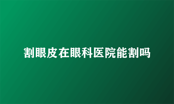 割眼皮在眼科医院能割吗