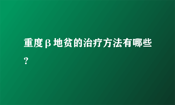 重度β地贫的治疗方法有哪些？
