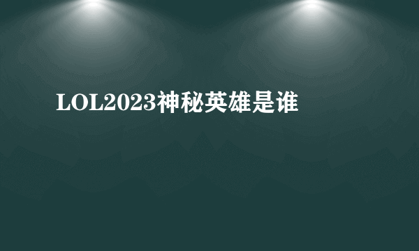 LOL2023神秘英雄是谁