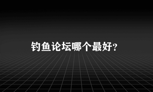 钓鱼论坛哪个最好？