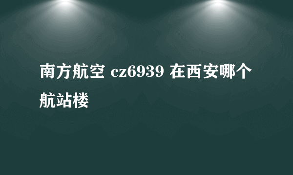 南方航空 cz6939 在西安哪个航站楼