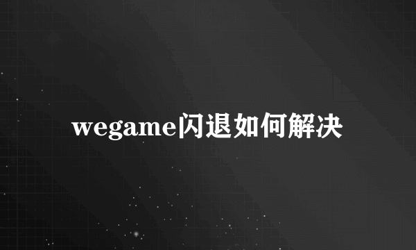 wegame闪退如何解决