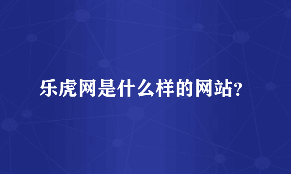 乐虎网是什么样的网站？