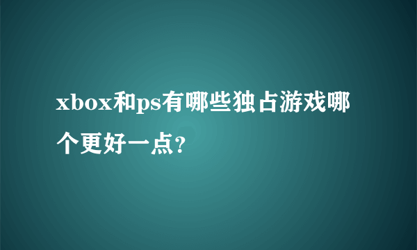 xbox和ps有哪些独占游戏哪个更好一点？