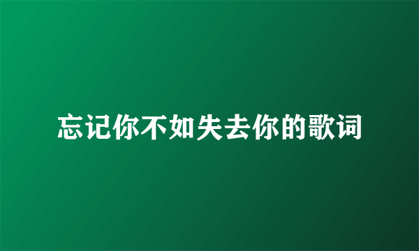 忘记你不如失去你的歌词