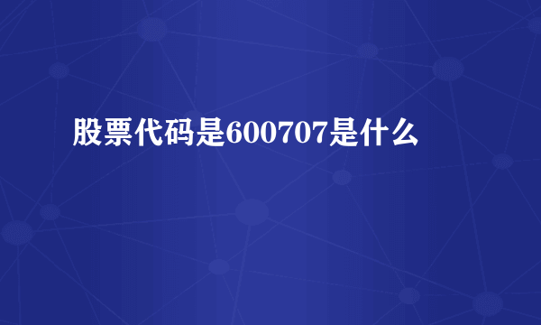 股票代码是600707是什么