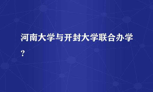 河南大学与开封大学联合办学？