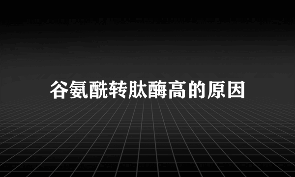 谷氨酰转肽酶高的原因