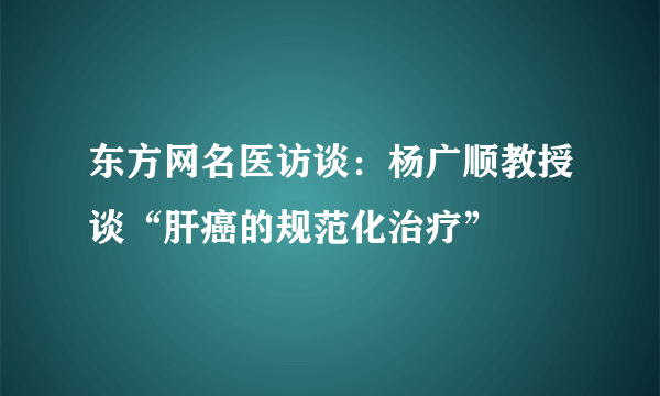 东方网名医访谈：杨广顺教授谈“肝癌的规范化治疗”