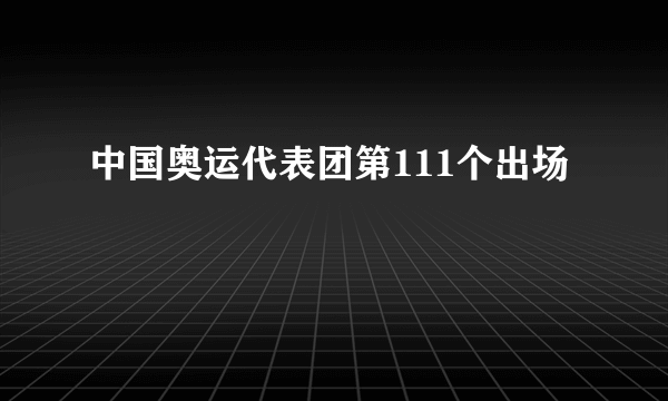中国奥运代表团第111个出场