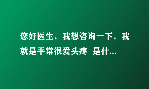 您好医生，我想咨询一下，我就是平常很爱头疼  是什么原因呢