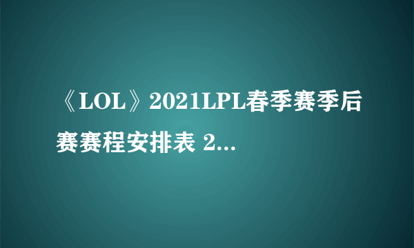《LOL》2021LPL春季赛季后赛赛程安排表 2021春季赛季后赛比赛时间